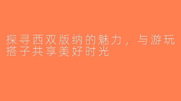 探寻西双版纳的魅力，与游玩搭子共享美好时光