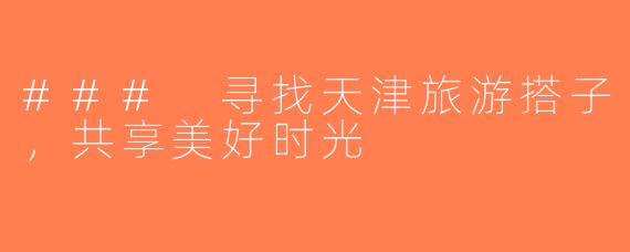 ### 寻找天津旅游搭子，共享美好时光