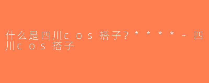 什么是四川cos搭子？****-四川cos搭子