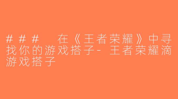 ### 在《王者荣耀》中寻找你的游戏搭子-王者荣耀滴游戏搭子