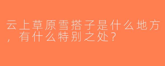 云上草原雪搭子是什么地方，有什么特别之处？