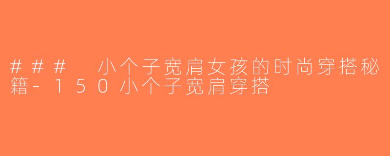 ### 小个子宽肩女孩的时尚穿搭秘籍-150小个子宽肩穿搭