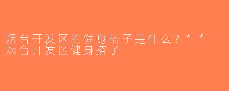 烟台开发区的健身搭子是什么？**-烟台开发区健身搭子