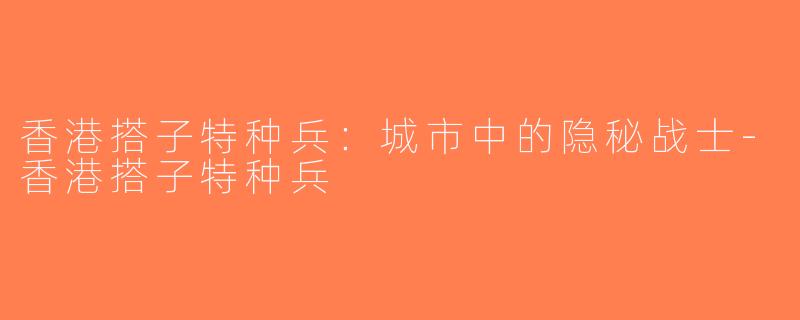 香港搭子特种兵：城市中的隐秘战士-香港搭子特种兵