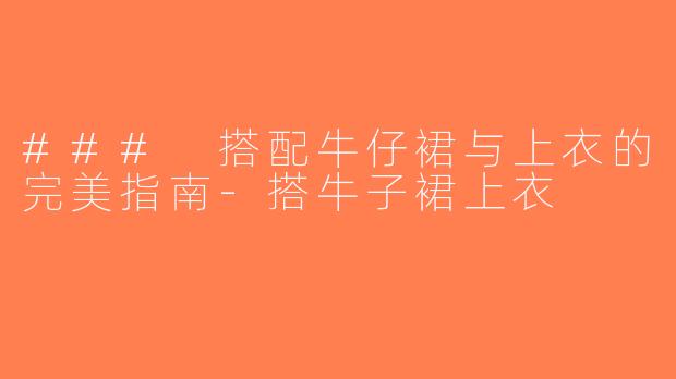 ### 搭配牛仔裙与上衣的完美指南-搭牛子裙上衣