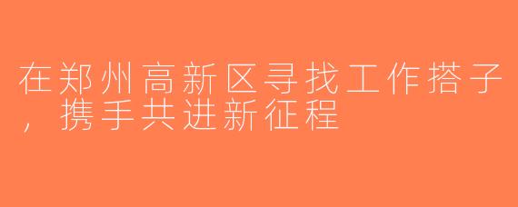 在郑州高新区寻找工作搭子，携手共进新征程