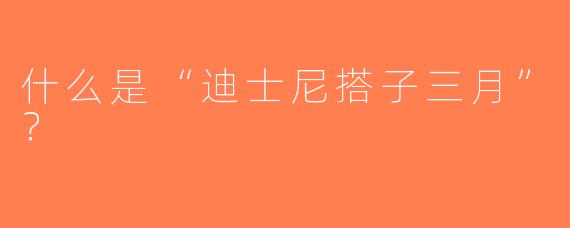 什么是“迪士尼搭子三月”？  