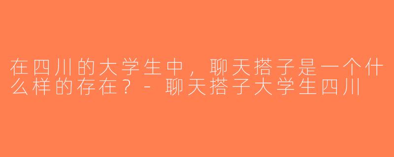 在四川的大学生中，聊天搭子是一个什么样的存在？-聊天搭子大学生四川