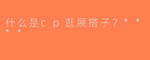 什么是cp逛展搭子？****