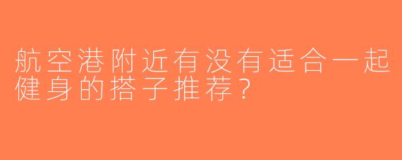 航空港附近有没有适合一起健身的搭子推荐？