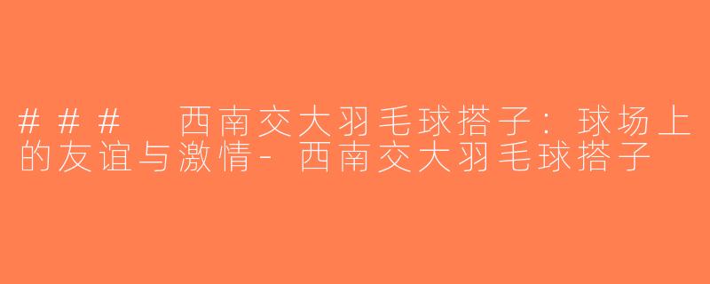 ### 西南交大羽毛球搭子：球场上的友谊与激情-西南交大羽毛球搭子