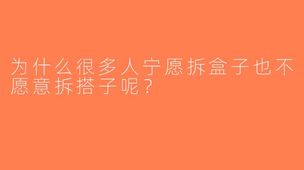 为什么很多人宁愿拆盒子也不愿意拆搭子呢？