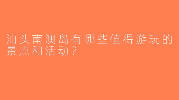 汕头南澳岛有哪些值得游玩的景点和活动？