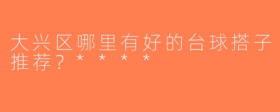 大兴区哪里有好的台球搭子推荐？****