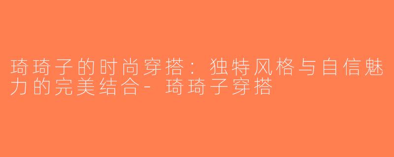 琦琦子的时尚穿搭：独特风格与自信魅力的完美结合-琦琦子穿搭
