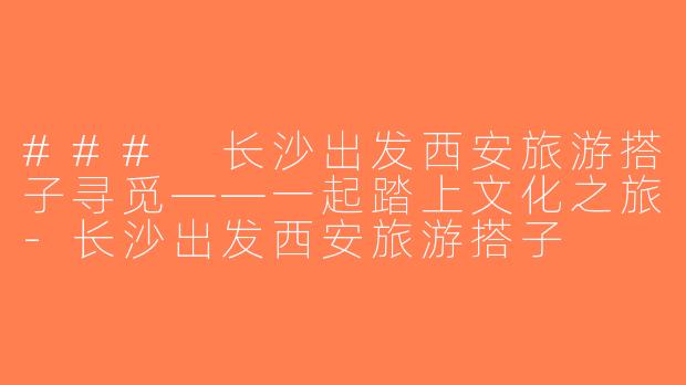 ### 长沙出发西安旅游搭子寻觅——一起踏上文化之旅-长沙出发西安旅游搭子