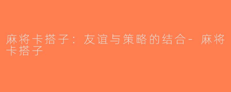 麻将卡搭子：友谊与策略的结合-麻将卡搭子