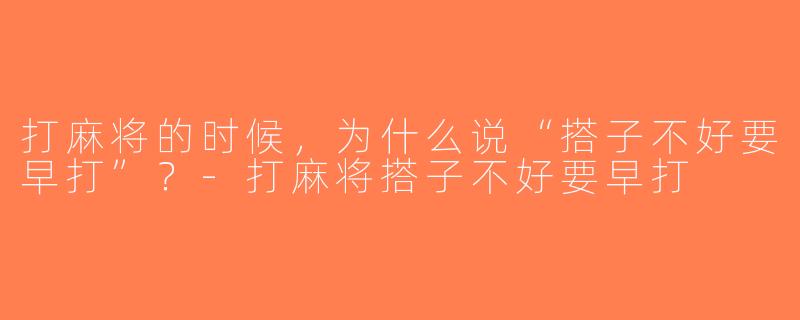 打麻将的时候，为什么说“搭子不好要早打”？-打麻将搭子不好要早打