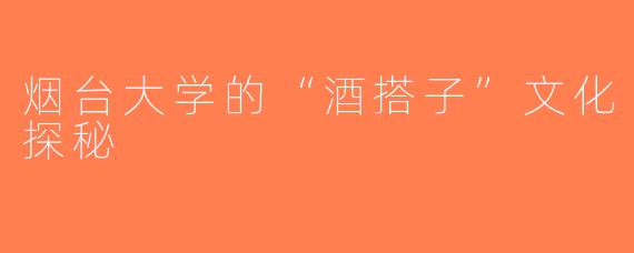 烟台大学的“酒搭子”文化探秘