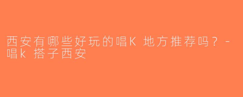 西安有哪些好玩的唱K地方推荐吗？-唱k搭子西安