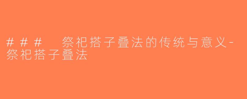 ### 祭祀搭子叠法的传统与意义-祭祀搭子叠法