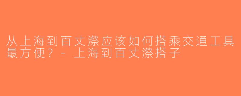 从上海到百丈漈应该如何搭乘交通工具最方便？-上海到百丈漈搭子