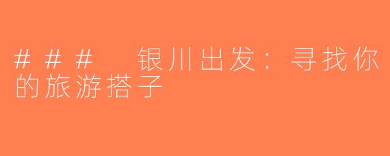 ### 银川出发：寻找你的旅游搭子
