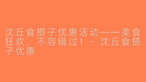 沈丘食搭子优惠活动——美食狂欢，不容错过！-沈丘食搭子优惠