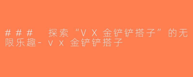 ### 探索“VX金铲铲搭子”的无限乐趣-vx金铲铲搭子