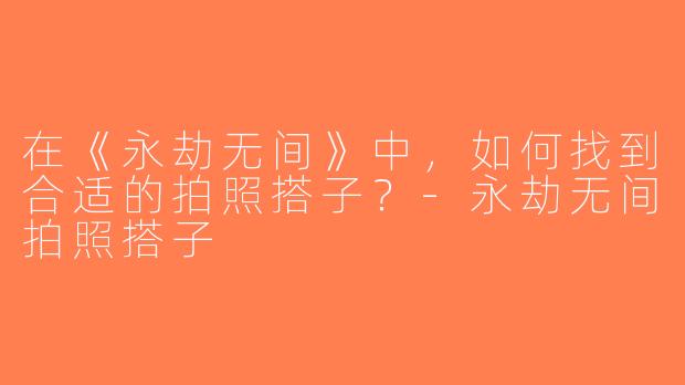在《永劫无间》中，如何找到合适的拍照搭子？-永劫无间拍照搭子