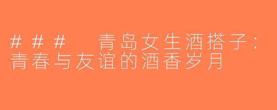 ### 青岛女生酒搭子：青春与友谊的酒香岁月