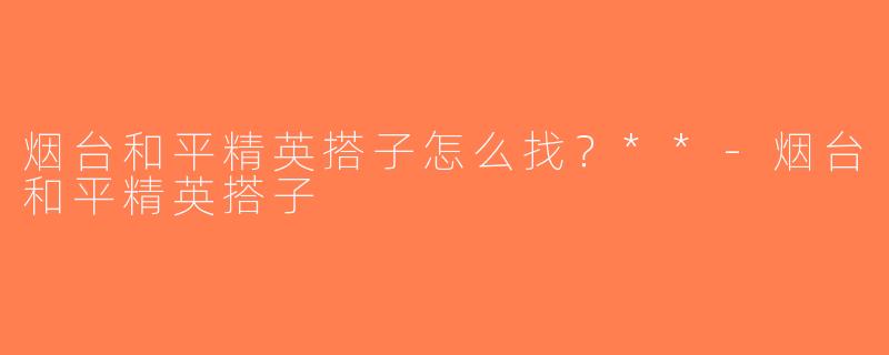 烟台和平精英搭子怎么找？**-烟台和平精英搭子