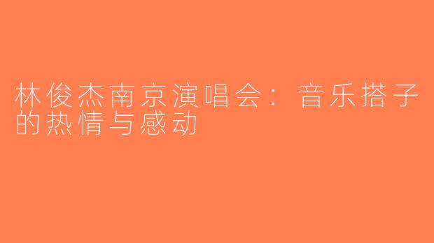 林俊杰南京演唱会：音乐搭子的热情与感动