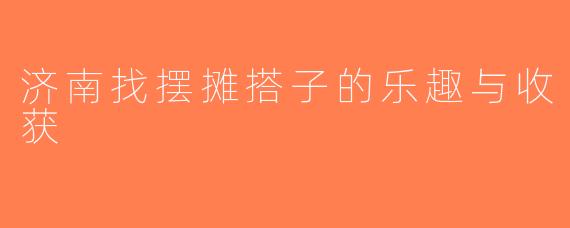 济南找摆摊搭子的乐趣与收获