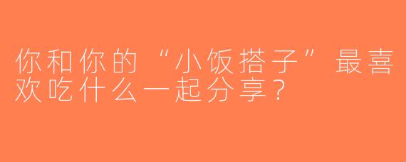 你和你的“小饭搭子”最喜欢吃什么一起分享？
