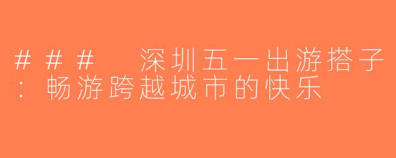 ### 深圳五一出游搭子：畅游跨越城市的快乐