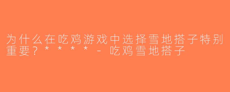 为什么在吃鸡游戏中选择雪地搭子特别重要？****-吃鸡雪地搭子