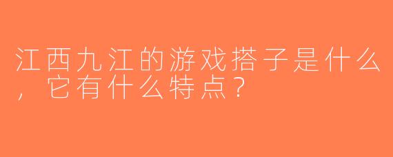 江西九江的游戏搭子是什么，它有什么特点？
