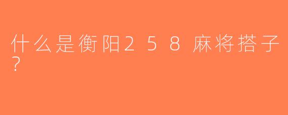 什么是衡阳258麻将搭子？