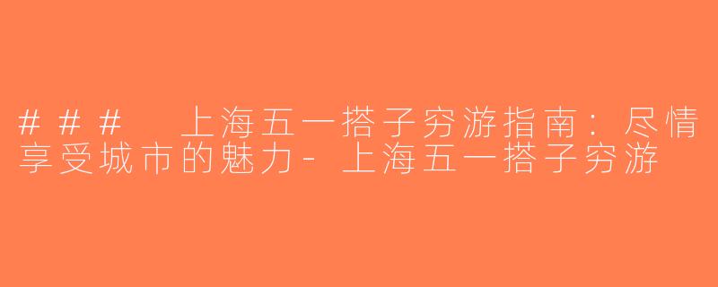 ### 上海五一搭子穷游指南：尽情享受城市的魅力-上海五一搭子穷游