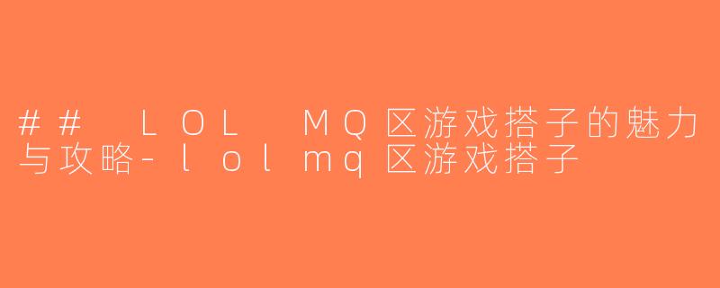 ## LOL MQ区游戏搭子的魅力与攻略-lolmq区游戏搭子