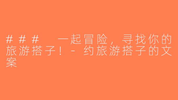 ### 一起冒险，寻找你的旅游搭子！-约旅游搭子的文案