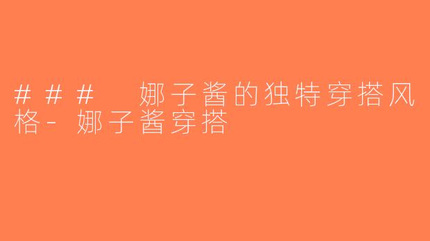 ### 娜子酱的独特穿搭风格-娜子酱穿搭