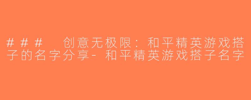 ### 创意无极限：和平精英游戏搭子的名字分享-和平精英游戏搭子名字