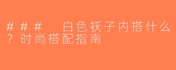### 白色袄子内搭什么？时尚搭配指南