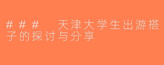 ### 天津大学生出游搭子的探讨与分享
