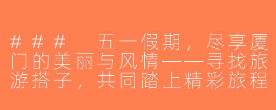 ### 五一假期，尽享厦门的美丽与风情——寻找旅游搭子，共同踏上精彩旅程