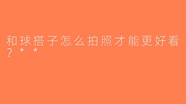 和球搭子怎么拍照才能更好看？**