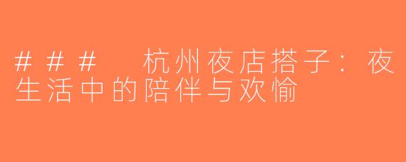 ### 杭州夜店搭子：夜生活中的陪伴与欢愉