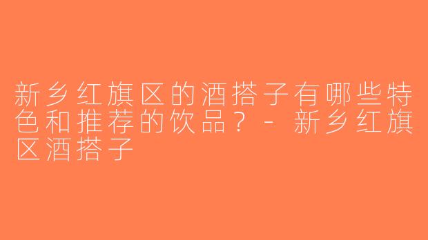 新乡红旗区的酒搭子有哪些特色和推荐的饮品？-新乡红旗区酒搭子